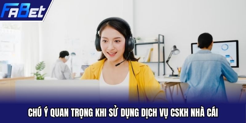 Chú ý quan trọng khi sử dụng dịch vụ CSKH nhà cái