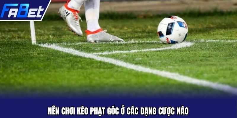 Nên chơi kèo phạt góc ở các dạng cược nào