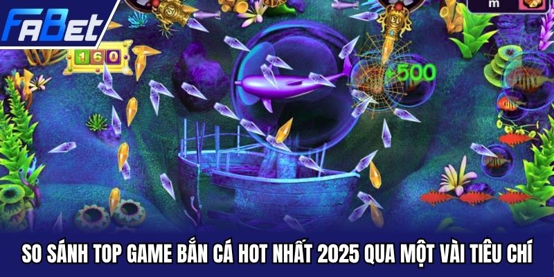 So sánh top game bắn cá hot nhất 2025 qua một vài tiêu chí